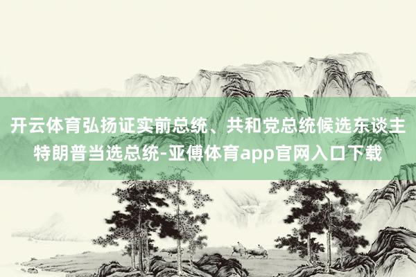 开云体育弘扬证实前总统、共和党总统候选东谈主特朗普当选总统-亚傅体育app官网入口下载