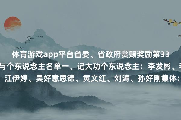 体育游戏app平台省委、省政府赏赐奖励第33届夏令奥运会有功集体与个东说念主名单一、记大功个东说念主：李发彬、李雯雯、谭宁、邱祺缘、江伊婷、吴好意思锦、黄文红、刘涛、孙好刚集体：福建省举重教导处分中心、福建省乒羽网教导处分中心、福建省射击射箭教导处分中心、福建省体操手段教导处分中心二、记功个东说念主：郑益昕、黄东萍、陈海威、许杰集体：福建省篮排球教导处分中心三、嘉奖个东说念主：陈情缘、黄芊芊、焦恩