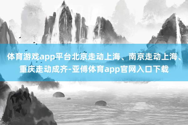 体育游戏app平台北京走动上海、南京走动上海、重庆走动成齐-亚傅体育app官网入口下载