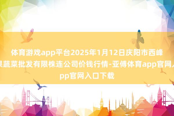体育游戏app平台2025年1月12日庆阳市西峰西郊瓜果蔬菜批发有限株连公司价钱行情-亚傅体育app官网入口下载