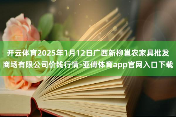 开云体育2025年1月12日广西新柳邕农家具批发商场有限公司价钱行情-亚傅体育app官网入口下载