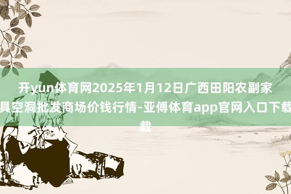 开yun体育网2025年1月12日广西田阳农副家具空洞批发商场价钱行情-亚傅体育app官网入口下载