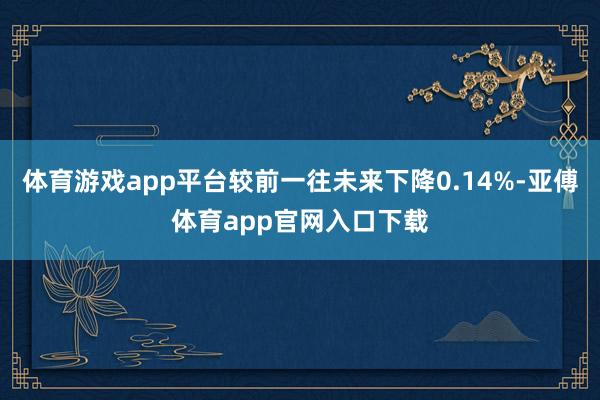 体育游戏app平台较前一往未来下降0.14%-亚傅体育app官网入口下载