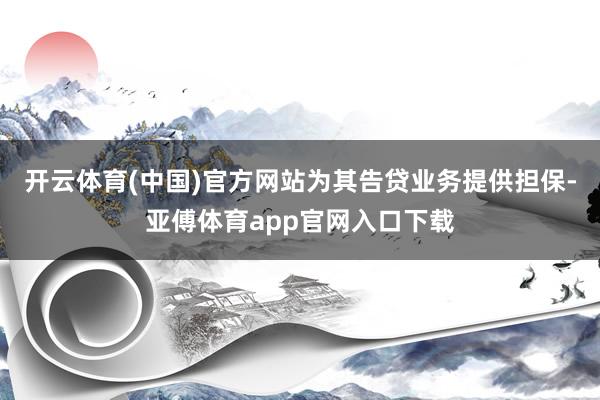 开云体育(中国)官方网站为其告贷业务提供担保-亚傅体育app官网入口下载