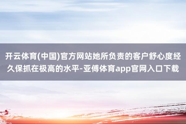 开云体育(中国)官方网站她所负责的客户舒心度经久保抓在极高的水平-亚傅体育app官网入口下载
