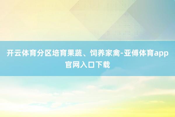 开云体育分区培育果蔬、饲养家禽-亚傅体育app官网入口下载