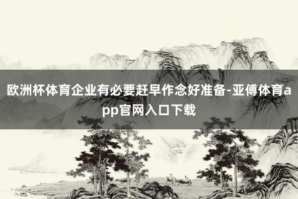 欧洲杯体育企业有必要赶早作念好准备-亚傅体育app官网入口下载