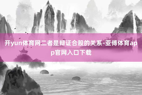 开yun体育网二者是辩证合股的关系-亚傅体育app官网入口下载