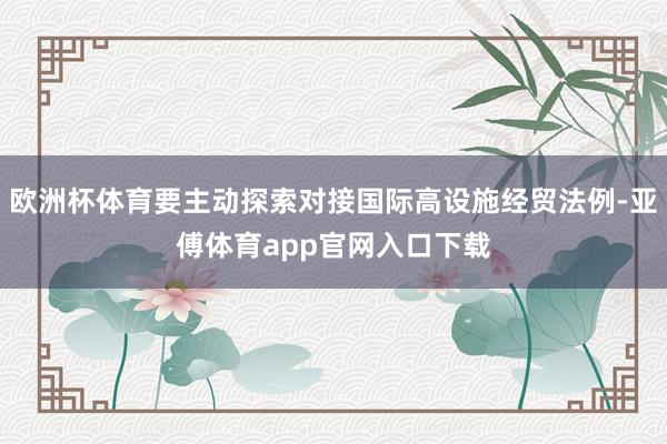 欧洲杯体育要主动探索对接国际高设施经贸法例-亚傅体育app官网入口下载