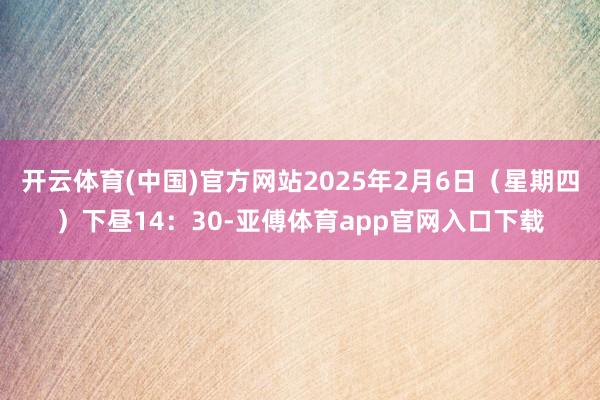 开云体育(中国)官方网站2025年2月6日（星期四）下昼14：30-亚傅体育app官网入口下载