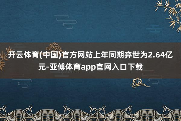 开云体育(中国)官方网站上年同期弃世为2.64亿元-亚傅体育app官网入口下载