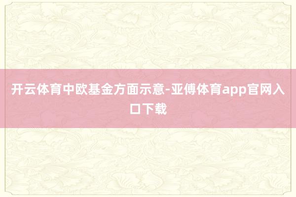开云体育　　中欧基金方面示意-亚傅体育app官网入口下载