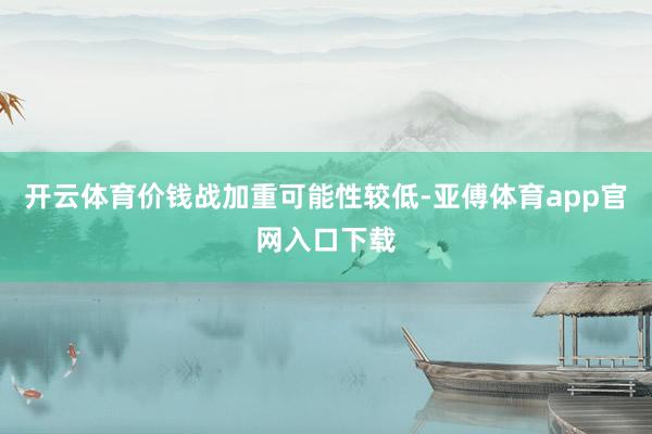 开云体育价钱战加重可能性较低-亚傅体育app官网入口下载