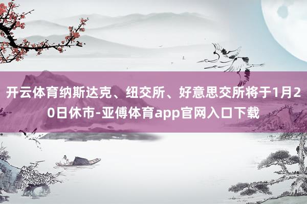 开云体育纳斯达克、纽交所、好意思交所将于1月20日休市-亚傅体育app官网入口下载