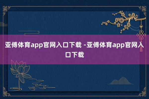 亚傅体育app官网入口下载 -亚傅体育app官网入口下载