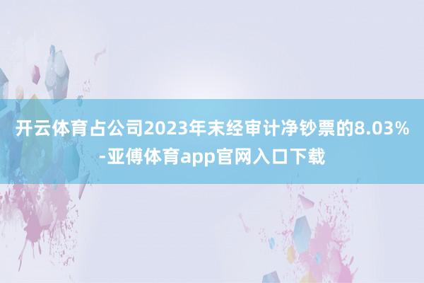 开云体育占公司2023年末经审计净钞票的8.03%-亚傅体育app官网入口下载