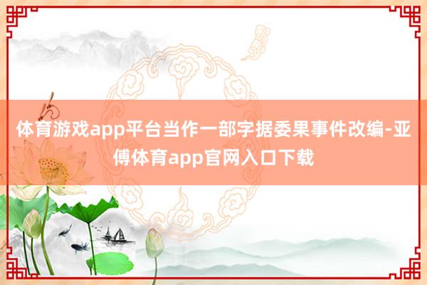 体育游戏app平台当作一部字据委果事件改编-亚傅体育app官网入口下载