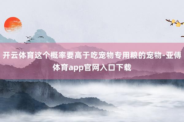 开云体育这个概率要高于吃宠物专用粮的宠物-亚傅体育app官网入口下载