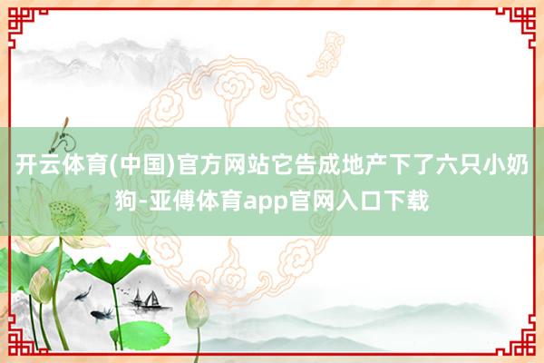 开云体育(中国)官方网站它告成地产下了六只小奶狗-亚傅体育app官网入口下载