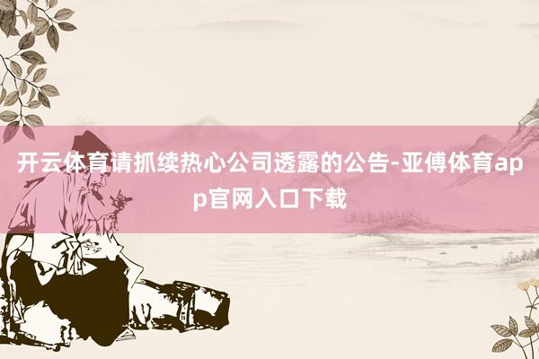 开云体育请抓续热心公司透露的公告-亚傅体育app官网入口下载