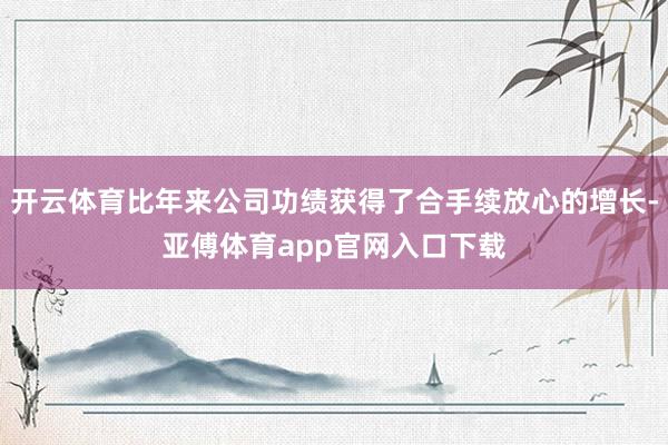 开云体育比年来公司功绩获得了合手续放心的增长-亚傅体育app官网入口下载