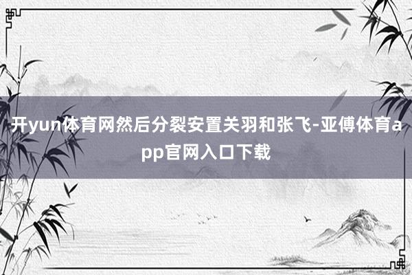 开yun体育网然后分裂安置关羽和张飞-亚傅体育app官网入口下载