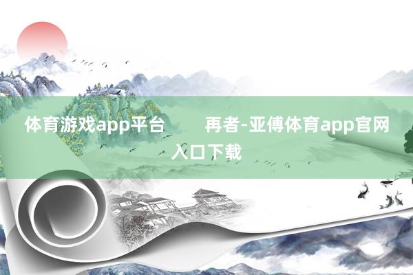 体育游戏app平台        再者-亚傅体育app官网入口下载