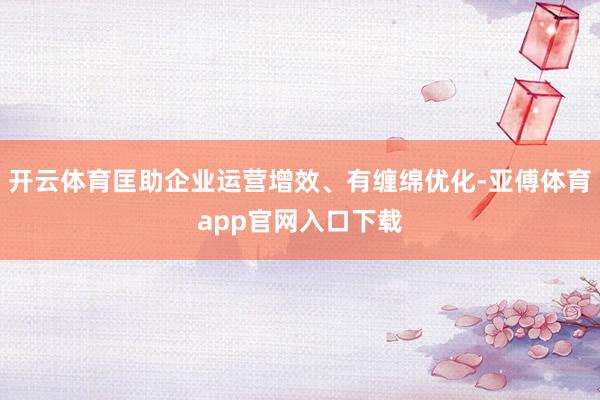 开云体育匡助企业运营增效、有缠绵优化-亚傅体育app官网入口下载