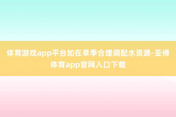 体育游戏app平台如在旱季合理调配水资源-亚傅体育app官网入口下载