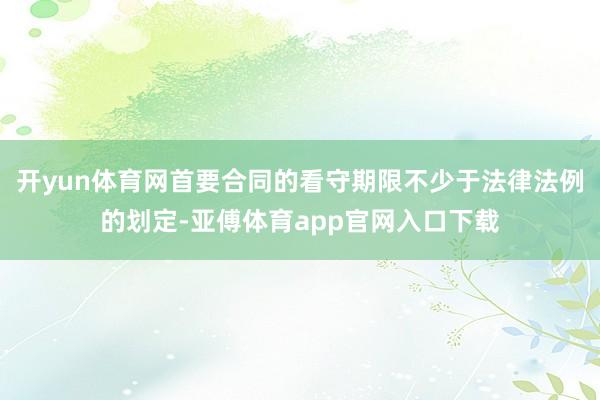 开yun体育网首要合同的看守期限不少于法律法例的划定-亚傅体育app官网入口下载