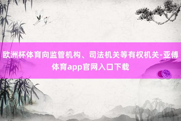 欧洲杯体育向监管机构、司法机关等有权机关-亚傅体育app官网入口下载