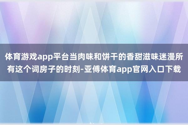 体育游戏app平台当肉味和饼干的香甜滋味迷漫所有这个词房子的时刻-亚傅体育app官网入口下载