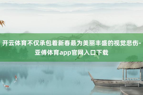 开云体育不仅承包着新春最为美丽丰盛的视觉悲伤-亚傅体育app官网入口下载