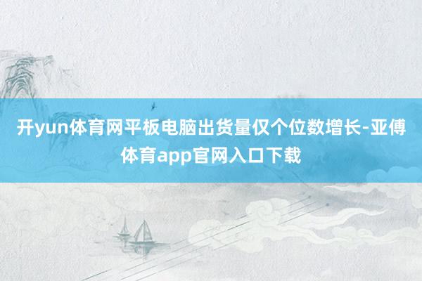 开yun体育网平板电脑出货量仅个位数增长-亚傅体育app官网入口下载