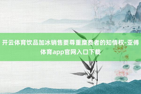 开云体育饮品加冰销售要尊重糜费者的知情权-亚傅体育app官网入口下载