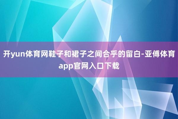 开yun体育网鞋子和裙子之间合乎的留白-亚傅体育app官网入口下载