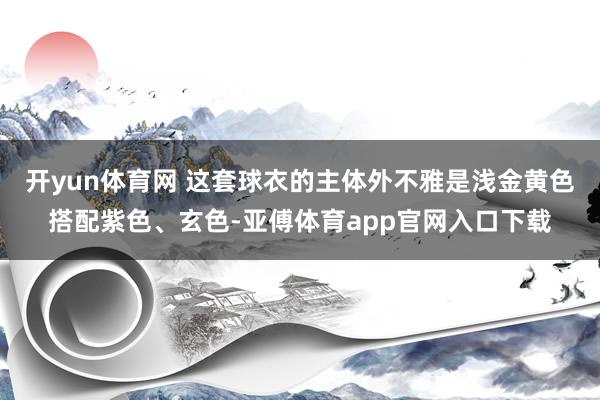 开yun体育网 这套球衣的主体外不雅是浅金黄色搭配紫色、玄色-亚傅体育app官网入口下载