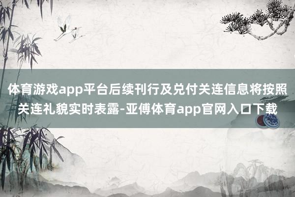 体育游戏app平台后续刊行及兑付关连信息将按照关连礼貌实时表露-亚傅体育app官网入口下载