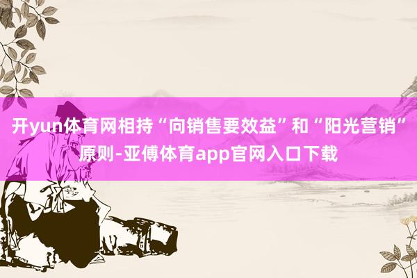 开yun体育网相持“向销售要效益”和“阳光营销”原则-亚傅体育app官网入口下载