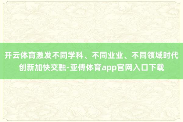 开云体育激发不同学科、不同业业、不同领域时代创新加快交融-亚傅体育app官网入口下载