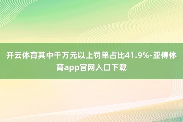 开云体育其中千万元以上罚单占比41.9%-亚傅体育app官网入口下载