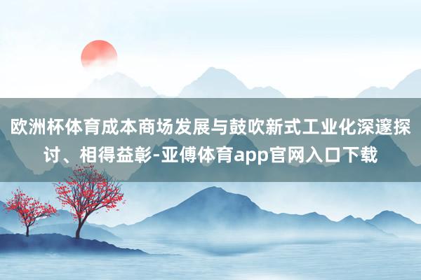 欧洲杯体育成本商场发展与鼓吹新式工业化深邃探讨、相得益彰-亚傅体育app官网入口下载