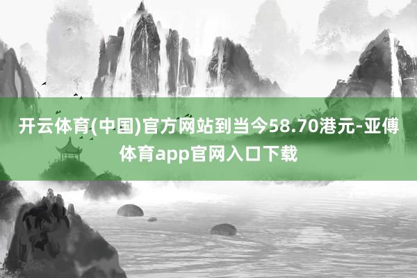 开云体育(中国)官方网站到当今58.70港元-亚傅体育app官网入口下载