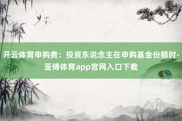 开云体育申购费:投资东说念主在申购基金份额时-亚傅体育app官网入口下载