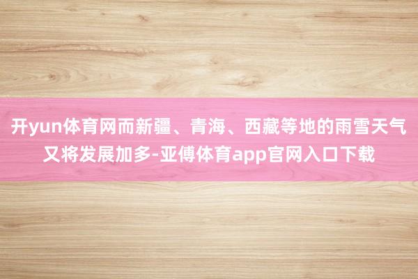 开yun体育网而新疆、青海、西藏等地的雨雪天气又将发展加多-亚傅体育app官网入口下载