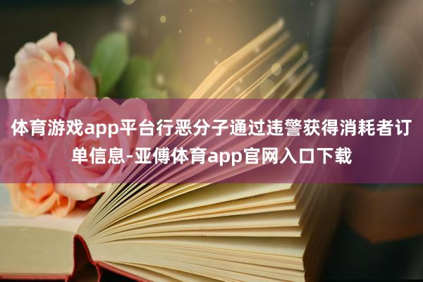 体育游戏app平台行恶分子通过违警获得消耗者订单信息-亚傅体育app官网入口下载