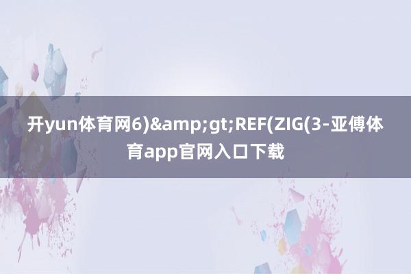 开yun体育网6)&gt;REF(ZIG(3-亚傅体育app官网入口下载