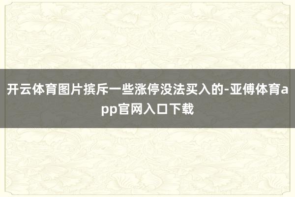 开云体育图片摈斥一些涨停没法买入的-亚傅体育app官网入口下载