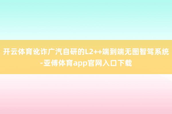 开云体育讹诈广汽自研的L2++端到端无图智驾系统-亚傅体育app官网入口下载