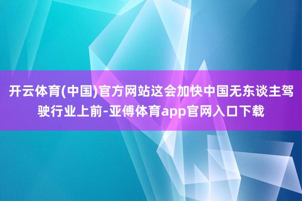 开云体育(中国)官方网站这会加快中国无东谈主驾驶行业上前-亚傅体育app官网入口下载